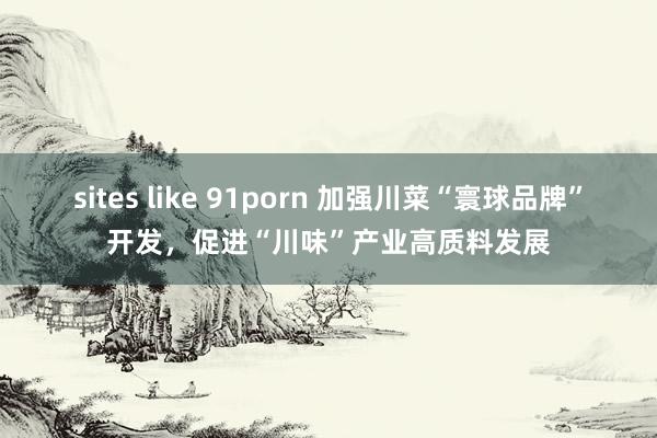 sites like 91porn 加强川菜“寰球品牌”开发，促进“川味”产业高质料发展
