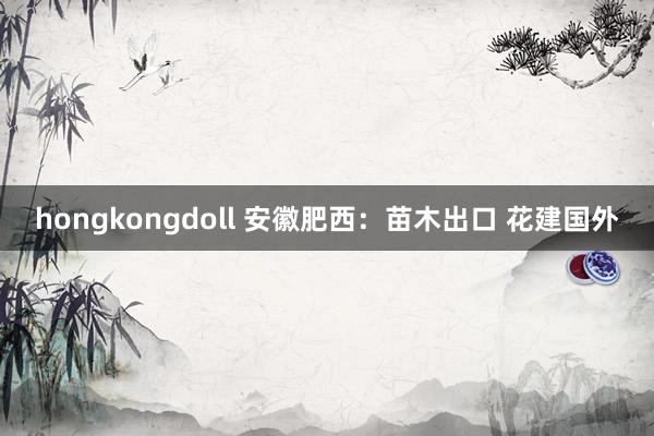 hongkongdoll 安徽肥西：苗木出口 花建国外
