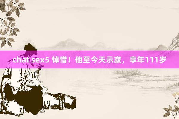 chat sex5 悼惜！他至今天示寂，享年111岁