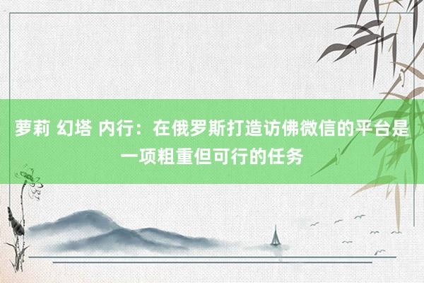 萝莉 幻塔 内行：在俄罗斯打造访佛微信的平台是一项粗重但可行的任务