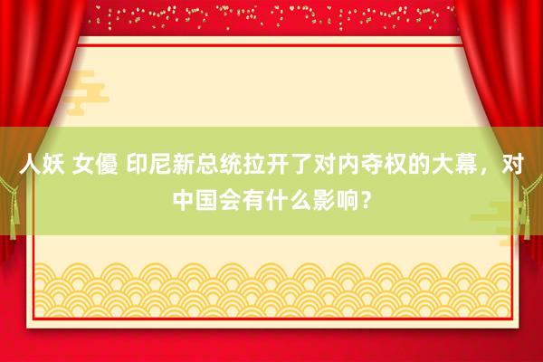 人妖 女優 印尼新总统拉开了对内夺权的大幕，对中国会有什么影响？