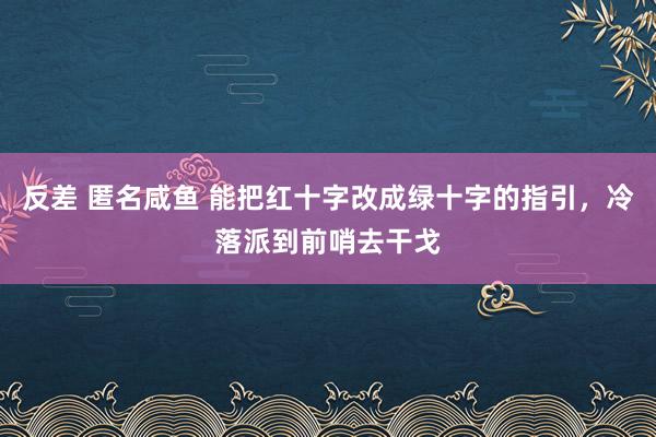 反差 匿名咸鱼 能把红十字改成绿十字的指引，冷落派到前哨去干戈