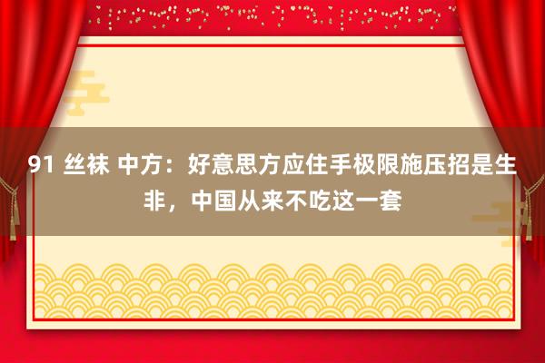 91 丝袜 中方：好意思方应住手极限施压招是生非，中国从来不吃这一套