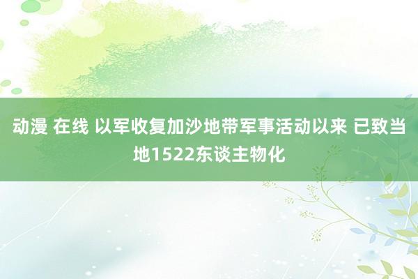 动漫 在线 以军收复加沙地带军事活动以来 已致当地1522东谈主物化