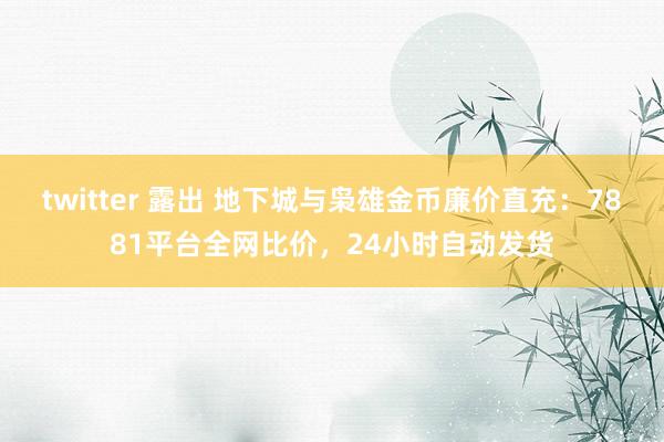 twitter 露出 地下城与枭雄金币廉价直充：7881平台全网比价，24小时自动发货