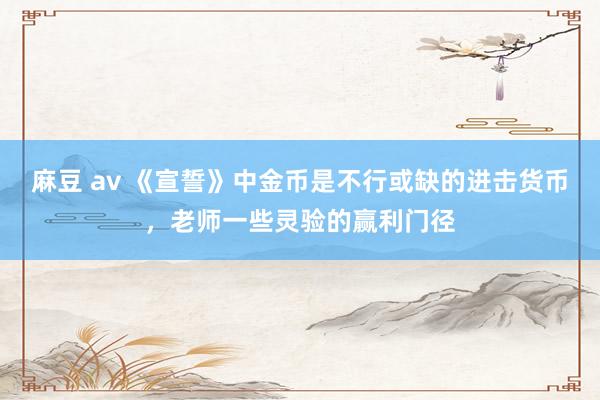 麻豆 av 《宣誓》中金币是不行或缺的进击货币，老师一些灵验的赢利门径