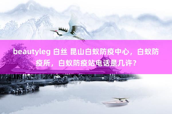 beautyleg 白丝 昆山白蚁防疫中心，白蚁防疫所，白蚁防疫站电话是几许？