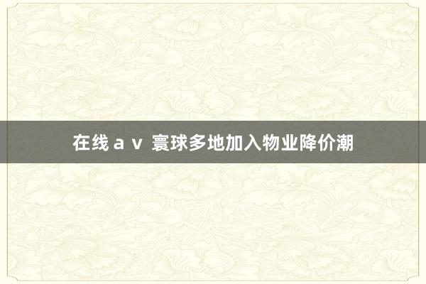 在线ａｖ 寰球多地加入物业降价潮