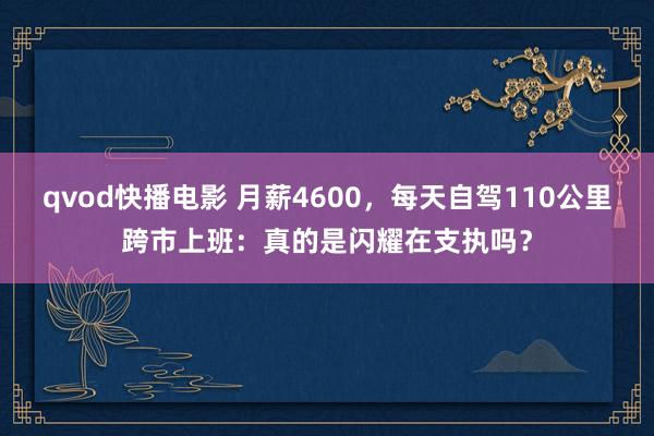 qvod快播电影 月薪4600，每天自驾110公里跨市上班：真的是闪耀在支执吗？