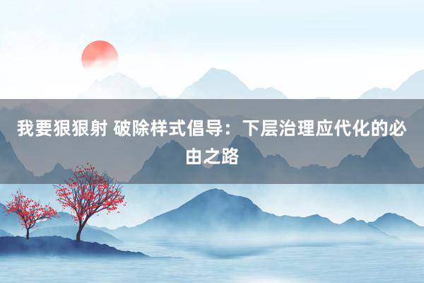 我要狠狠射 破除样式倡导：下层治理应代化的必由之路