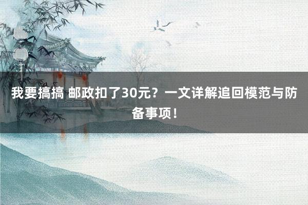 我要搞搞 邮政扣了30元？一文详解追回模范与防备事项！