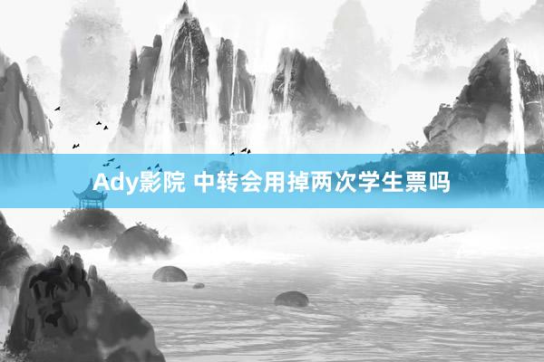Ady影院 中转会用掉两次学生票吗