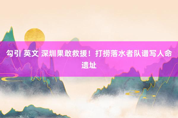 勾引 英文 深圳果敢救援！打捞落水者队谱写人命遗址