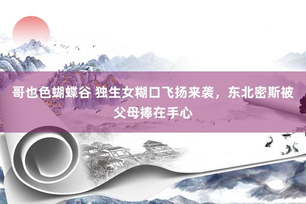 哥也色蝴蝶谷 独生女糊口飞扬来袭，东北密斯被父母捧在手心
