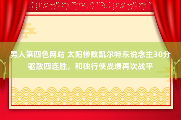 男人第四色网站 太阳惨败凯尔特东说念主30分驱散四连胜，和独行侠战绩再次战平