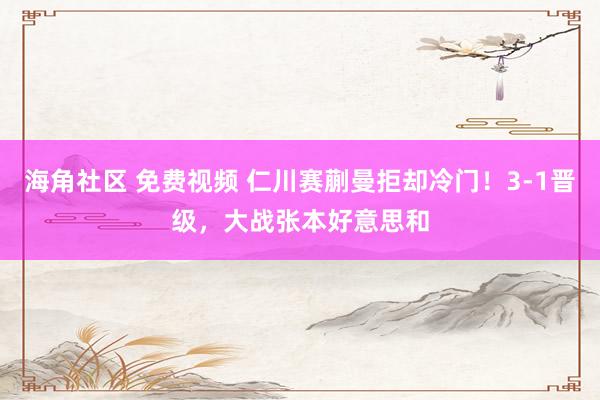 海角社区 免费视频 仁川赛蒯曼拒却冷门！3-1晋级，大战张本好意思和