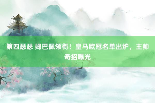 第四瑟瑟 姆巴佩领衔！皇马欧冠名单出炉，主帅奇招曝光