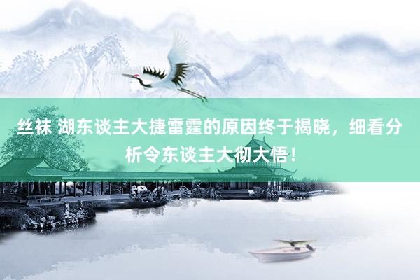 丝袜 湖东谈主大捷雷霆的原因终于揭晓，细看分析令东谈主大彻大悟！