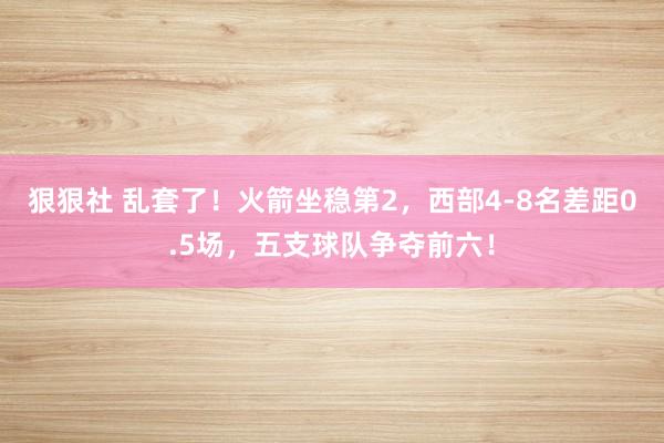 狠狠社 乱套了！火箭坐稳第2，西部4-8名差距0.5场，五支球队争夺前六！