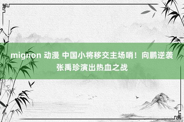 mignon 动漫 中国小将移交主场哨！向鹏逆袭张禹珍演出热血之战