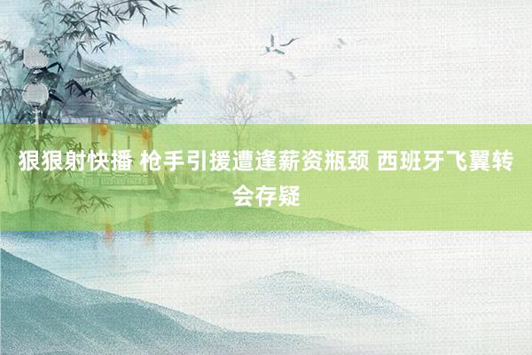 狠狠射快播 枪手引援遭逢薪资瓶颈 西班牙飞翼转会存疑