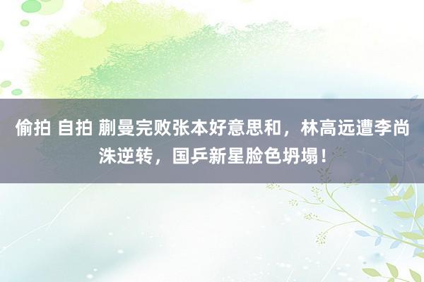 偷拍 自拍 蒯曼完败张本好意思和，林高远遭李尚洙逆转，国乒新星脸色坍塌！