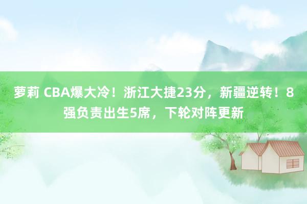 萝莉 CBA爆大冷！浙江大捷23分，新疆逆转！8强负责出生5席，下轮对阵更新