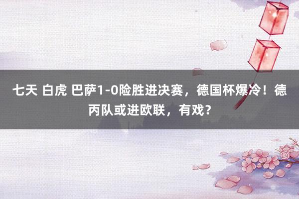 七天 白虎 巴萨1-0险胜进决赛，德国杯爆冷！德丙队或进欧联，有戏？