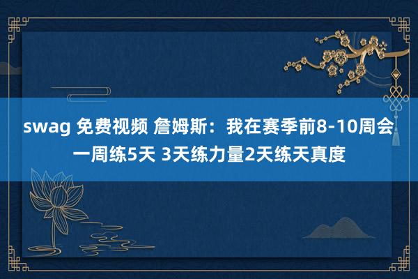 swag 免费视频 詹姆斯：我在赛季前8-10周会一周练5天 3天练力量2天练天真度