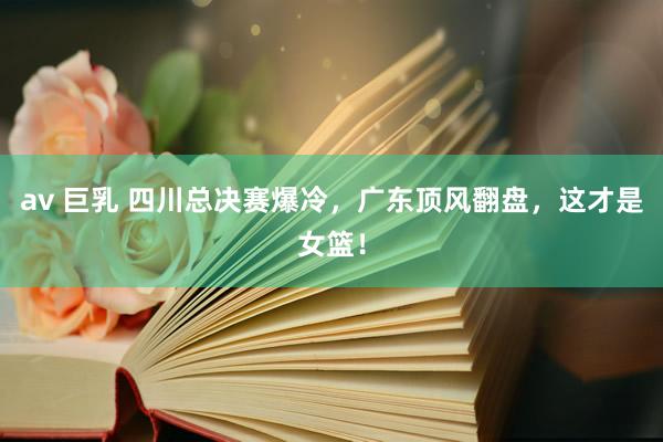 av 巨乳 四川总决赛爆冷，广东顶风翻盘，这才是女篮！