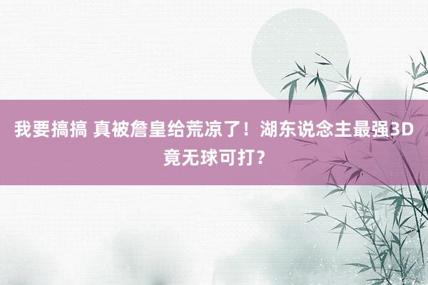 我要搞搞 真被詹皇给荒凉了！湖东说念主最强3D竟无球可打？