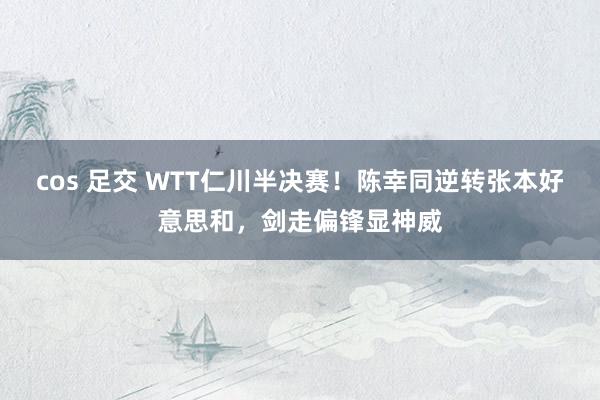 cos 足交 WTT仁川半决赛！陈幸同逆转张本好意思和，剑走偏锋显神威