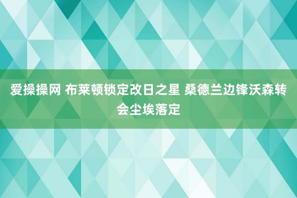 爱操操网 布莱顿锁定改日之星 桑德兰边锋沃森转会尘埃落定