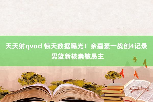 天天射qvod 惊天数据曝光！余嘉豪一战创4记录 男篮新核崇敬易主
