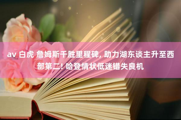 av 白虎 詹姆斯千胜里程碑, 助力湖东谈主升至西部第二! 哈登情状低迷错失良机