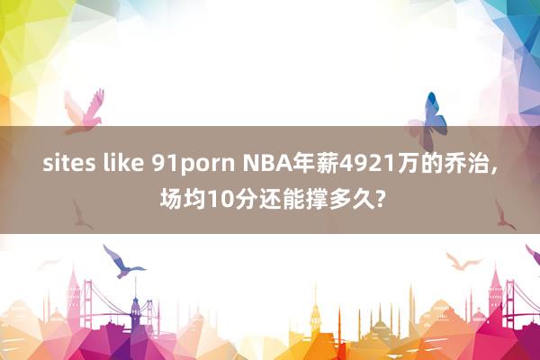 sites like 91porn NBA年薪4921万的乔治, 场均10分还能撑多久?