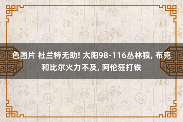 色图片 杜兰特无助! 太阳98-116丛林狼, 布克和比尔火力不及, 阿伦狂打铁