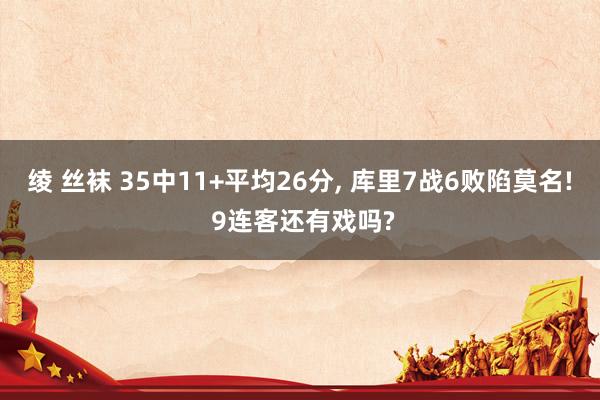 绫 丝袜 35中11+平均26分, 库里7战6败陷莫名! 9连客还有戏吗?
