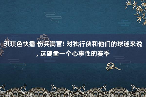 琪琪色快播 伤兵满营! 对独行侠和他们的球迷来说, 这确凿一个心事性的赛季