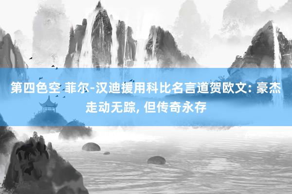 第四色空 菲尔-汉迪援用科比名言道贺欧文: 豪杰走动无踪, 但传奇永存