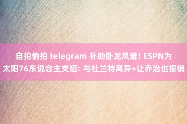 自拍偷拍 telegram 补助卧龙凤雏! ESPN为太阳76东说念主支招: 与杜兰特离异+让乔治也报销