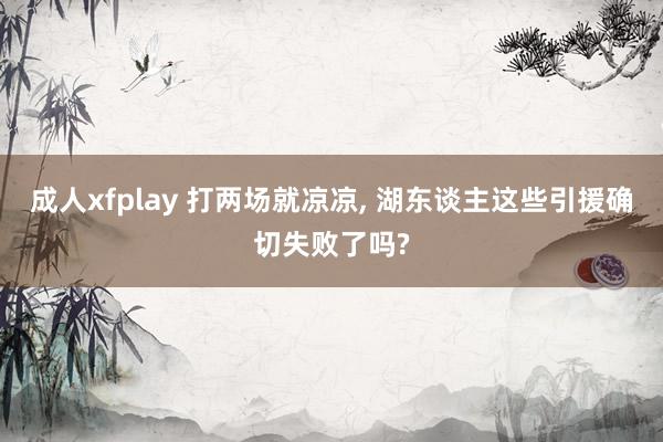 成人xfplay 打两场就凉凉, 湖东谈主这些引援确切失败了吗?
