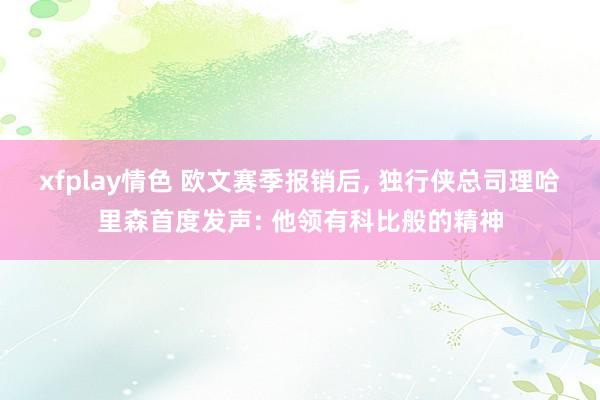 xfplay情色 欧文赛季报销后, 独行侠总司理哈里森首度发声: 他领有科比般的精神