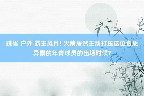 跳蛋 户外 霸王风月! 火箭居然主动打压这位资质异禀的年青球员的出场时候?