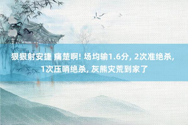 狠狠射安捷 痛楚啊! 场均输1.6分, 2次准绝杀, 1次压哨绝杀, 灰熊灾荒到家了