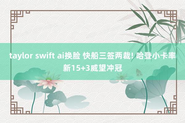 taylor swift ai换脸 快船三签两裁! 哈登小卡率新15+3威望冲冠