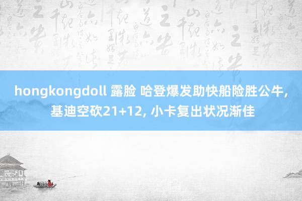 hongkongdoll 露脸 哈登爆发助快船险胜公牛, 基迪空砍21+12, 小卡复出状况渐佳