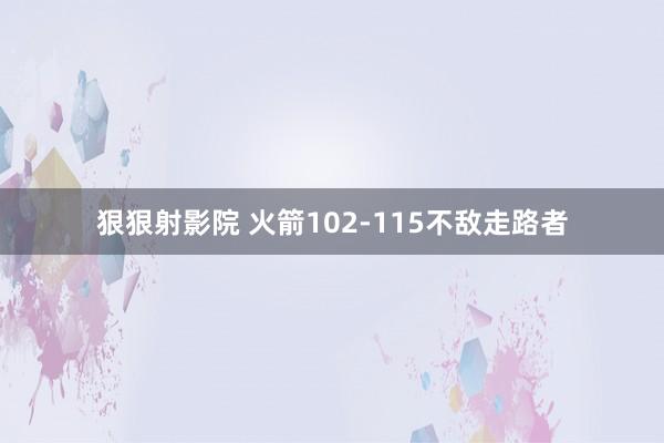 狠狠射影院 火箭102-115不敌走路者