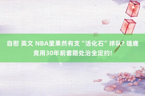 自慰 英文 NBA里果然有支“活化石”球队? 雄鹿竟用30年前套路处治全定约!