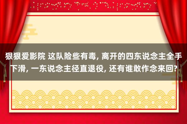 狠狠爱影院 这队险些有毒, 离开的四东说念主全手下滑, 一东说念主径直退役, 还有谁敢作念来回?